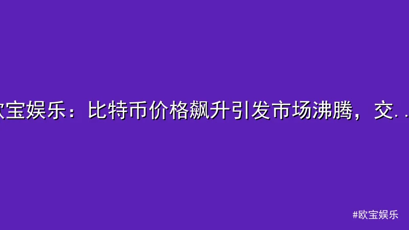 欧宝娱乐 - 欧宝娱乐：比特币价格飙升引发市场沸腾，交易量创近期新高 配图1